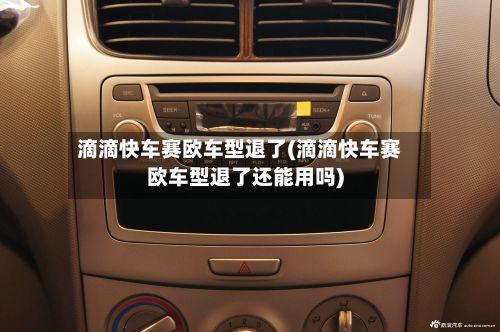 滴滴快车赛欧车型退了(滴滴快车赛欧车型退了还能用吗)