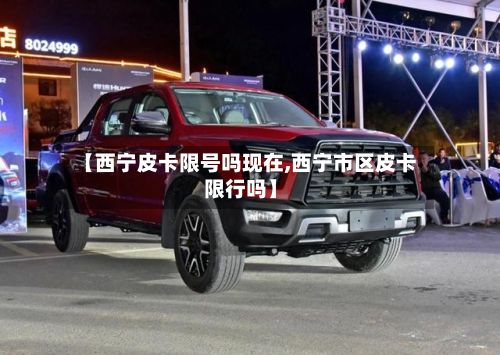 【西宁皮卡限号吗现在,西宁市区皮卡限行吗】-第2张图片