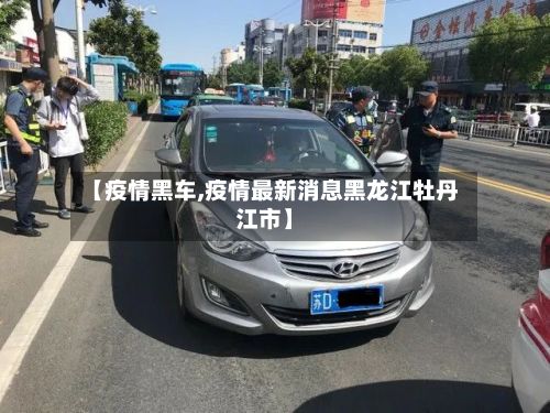 【疫情黑车,疫情最新消息黑龙江牡丹江市】-第2张图片