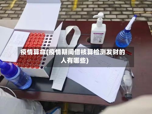 疫情算命(疫情期间借核算检测发财的人有哪些)-第2张图片