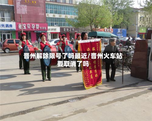 晋州解除限号了吗最近/晋州火车站要取消了吗-第2张图片