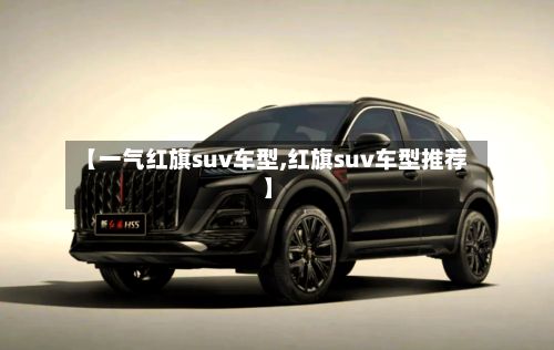 【一气红旗suv车型,红旗suv车型推荐】