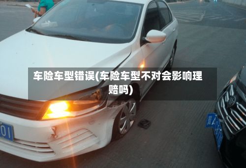 车险车型错误(车险车型不对会影响理赔吗)