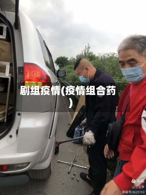 剧组疫情(疫情组合药)