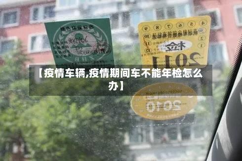 【疫情车辆,疫情期间车不能年检怎么办】