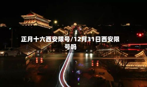 正月十六西安限号/12月31日西安限号吗