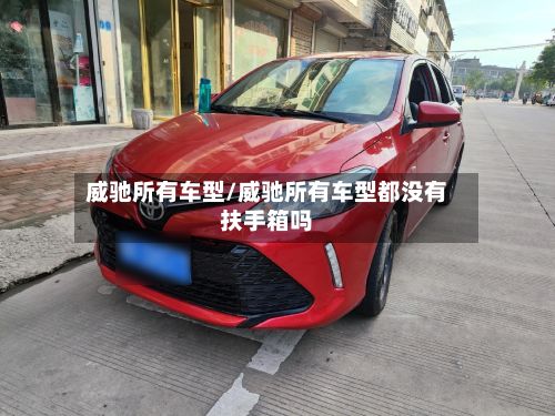 威驰所有车型/威驰所有车型都没有扶手箱吗