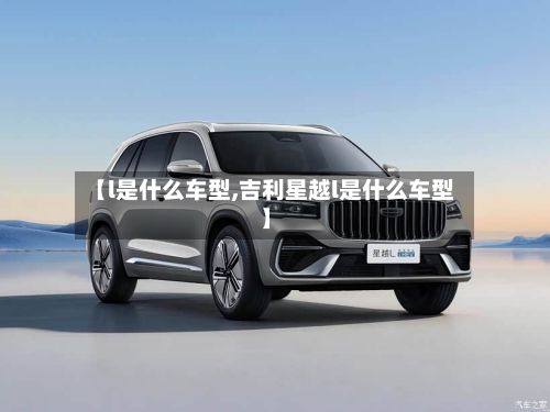 【l是什么车型,吉利星越l是什么车型】-第2张图片