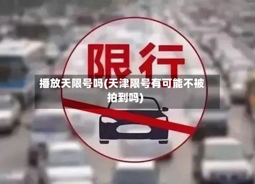播放天限号吗(天津限号有可能不被拍到吗)-第2张图片
