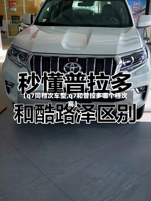【q7同档次车型,q7和普拉多哪个档次高】-第2张图片
