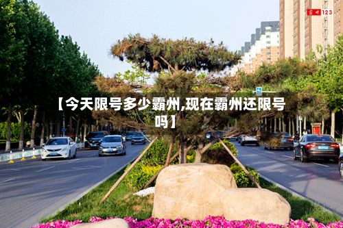 【今天限号多少霸州,现在霸州还限号吗】