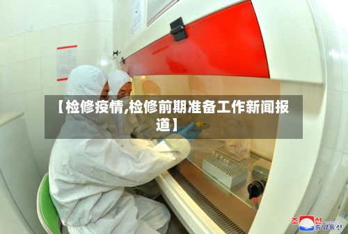 【检修疫情,检修前期准备工作新闻报道】