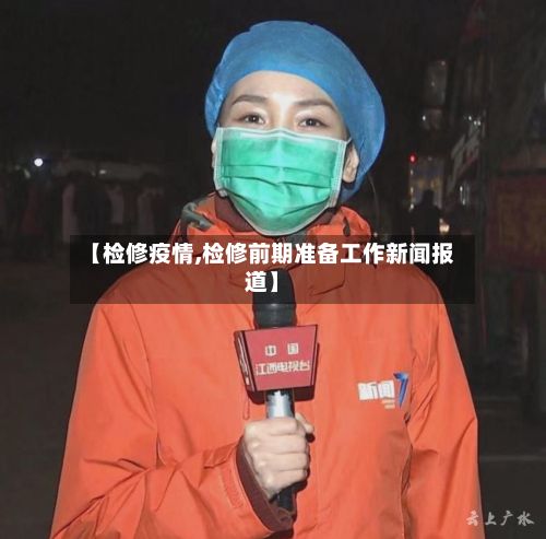 【检修疫情,检修前期准备工作新闻报道】-第3张图片