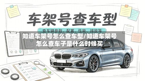知道车架号怎么查车型/知道车架号怎么查车子是什么时候买