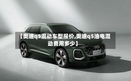 【奥迪q5混动车型报价,奥迪q5油电混动费用多少】-第2张图片