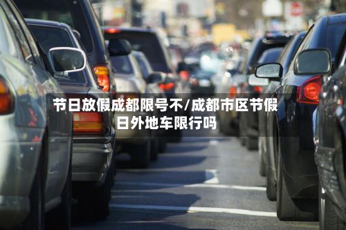 节日放假成都限号不/成都市区节假日外地车限行吗