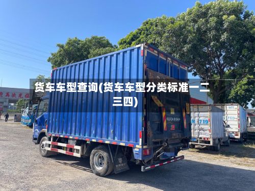 货车车型查询(货车车型分类标准一二三四)-第2张图片