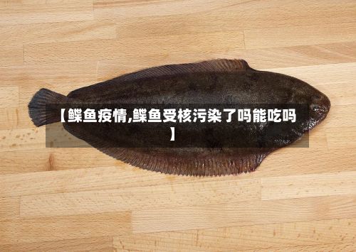【鲽鱼疫情,鲽鱼受核污染了吗能吃吗】-第3张图片