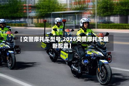 【交警摩托车型号,2026交警摩托车最新配置】