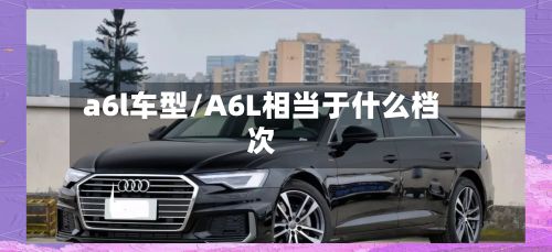 a6l车型/A6L相当于什么档次-第2张图片
