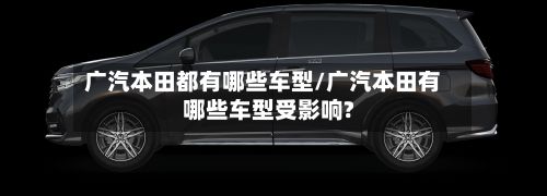 广汽本田都有哪些车型/广汽本田有哪些车型受影响?