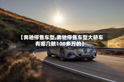 【奔驰停售车型,奔驰停售车型大轿车有哪几款100多万的】