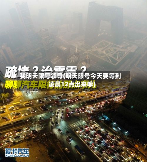 我明天限号领导(明天限号今天要等到凌晨12点出来嘛)