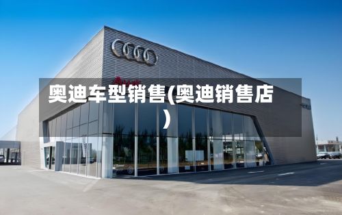奥迪车型销售(奥迪销售店)-第2张图片