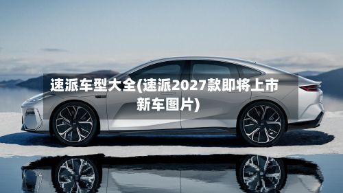 速派车型大全(速派2027款即将上市新车图片)-第2张图片
