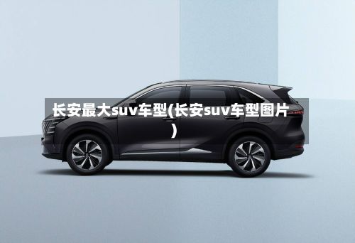 长安最大suv车型(长安suv车型图片)