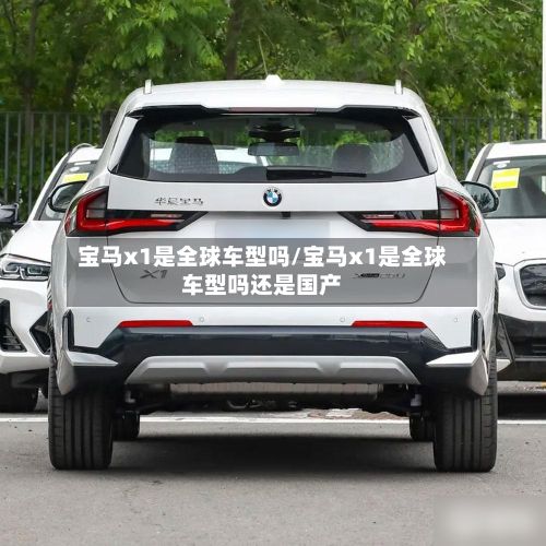 宝马x1是全球车型吗/宝马x1是全球车型吗还是国产