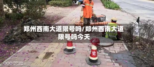 郑州西南大道限号吗/郑州西南大道限号吗今天