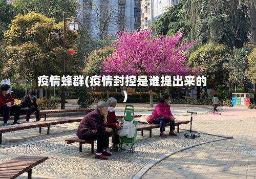 疫情蜂群(疫情封控是谁提出来的)-第3张图片