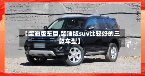 【柴油版车型,柴油版suv比较好的三款车型】-第2张图片