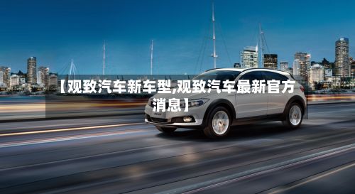 【观致汽车新车型,观致汽车最新官方消息】