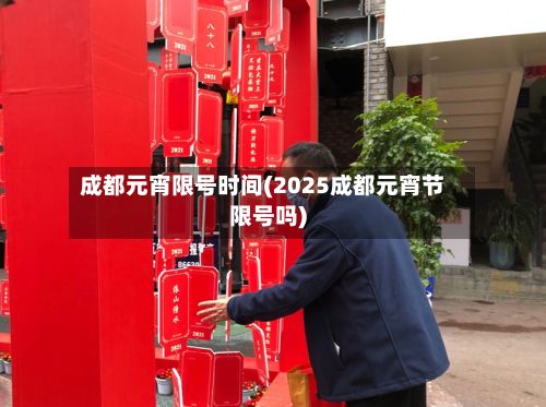 成都元宵限号时间(2025成都元宵节限号吗)