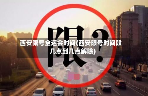 西安限号全运会时间(西安限号时间段几点到几点解除)