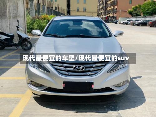 现代最便宜的车型/现代最便宜的suv-第1张图片