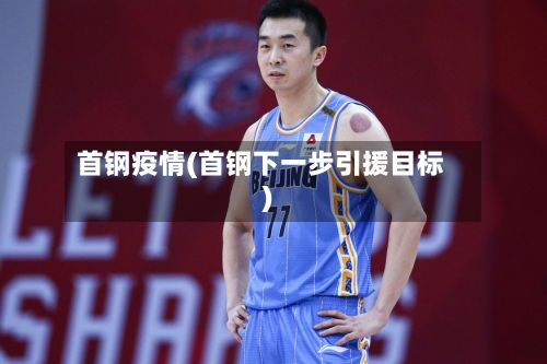 首钢疫情(首钢下一步引援目标)-第2张图片