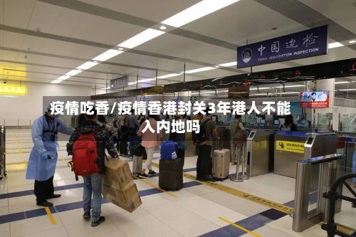 疫情吃香/疫情香港封关3年港人不能入内地吗