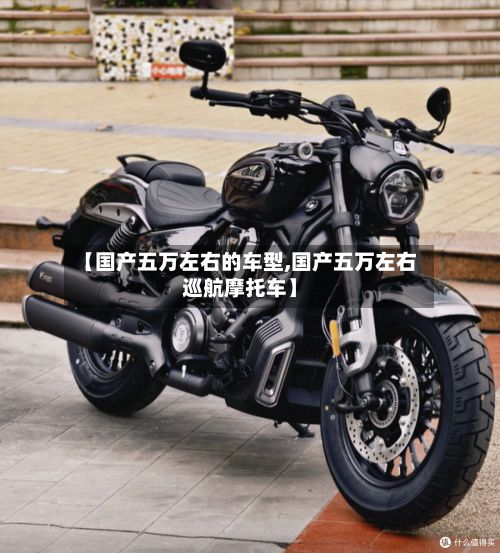 【国产五万左右的车型,国产五万左右巡航摩托车】-第2张图片