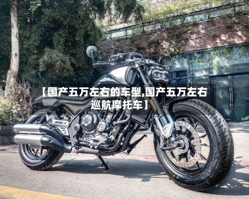 【国产五万左右的车型,国产五万左右巡航摩托车】