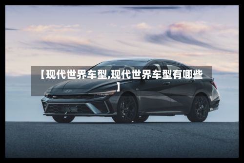 【现代世界车型,现代世界车型有哪些】