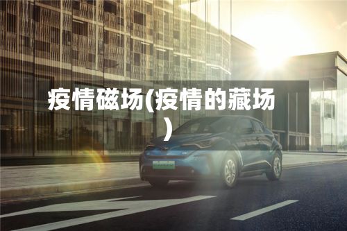 疫情磁场(疫情的藏场)