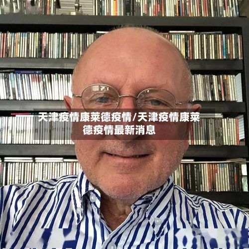 天津疫情康莱德疫情/天津疫情康莱德疫情最新消息-第2张图片