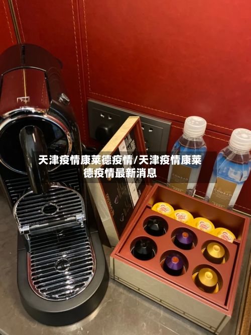 天津疫情康莱德疫情/天津疫情康莱德疫情最新消息-第3张图片