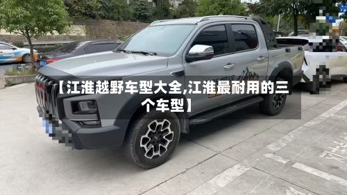 【江淮越野车型大全,江淮最耐用的三个车型】