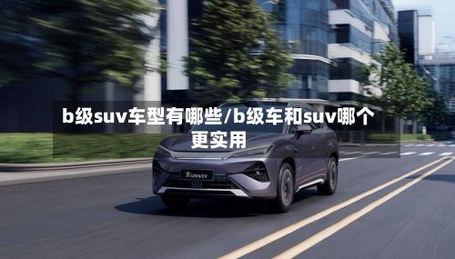 b级suv车型有哪些/b级车和suv哪个更实用-第2张图片