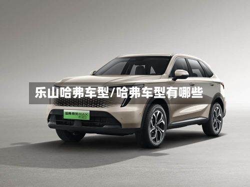 乐山哈弗车型/哈弗车型有哪些