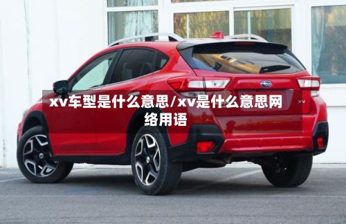 xv车型是什么意思/xv是什么意思网络用语-第2张图片